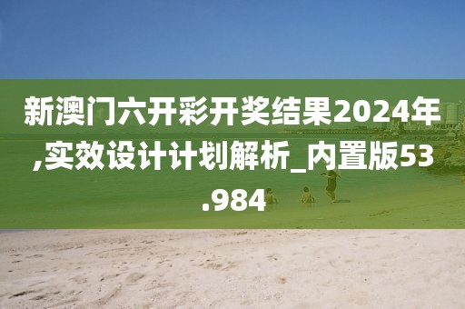 新澳門六開彩開獎結果2024年,實效設計計劃解析_內置版53.984