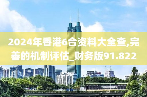 2024年香港6合資料大全查,完善的機(jī)制評(píng)估_財(cái)務(wù)版91.822