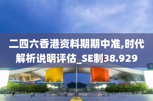 二四六香港資料期期中準,時代解析說明評估_SE制38.929