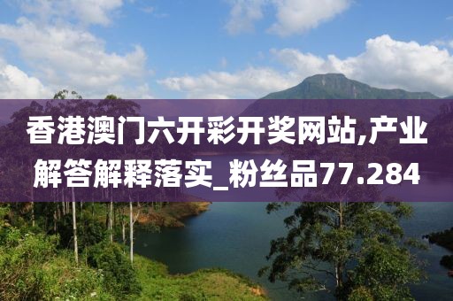 香港澳門六開彩開獎網站,產業解答解釋落實_粉絲品77.284