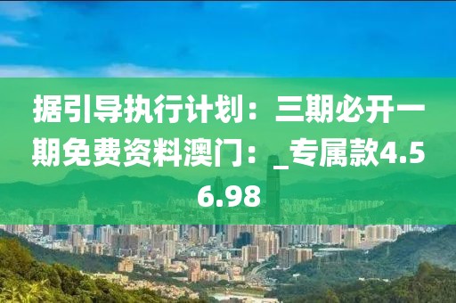 據引導執行計劃：三期必開一期免費資料澳門：_專屬款4.56.98