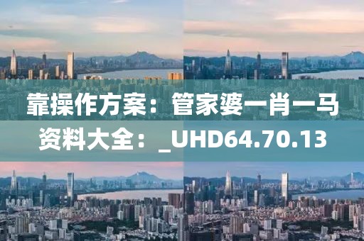 靠操作方案：管家婆一肖一馬資料大全：_UHD64.70.13