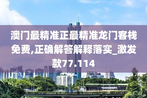 澳門最精準正最精準龍門客棧免費,正確解答解釋落實_激發款77.114