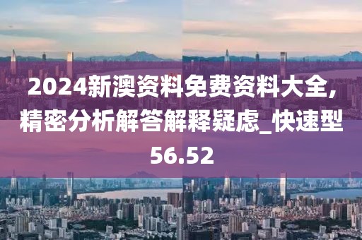 2024新澳資料免費資料大全,精密分析解答解釋疑慮_快速型56.52
