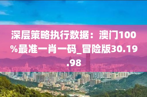 深層策略執行數據：澳門100%最準一肖一碼_冒險版30.19.98