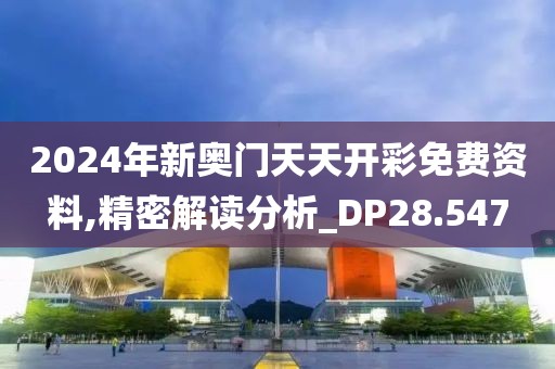 2024年新奧門天天開彩免費資料,精密解讀分析_DP28.547