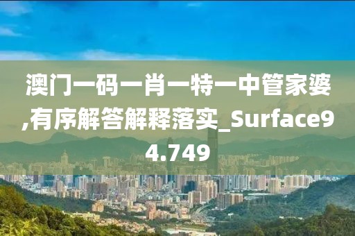 澳門一碼一肖一特一中管家婆,有序解答解釋落實_Surface94.749