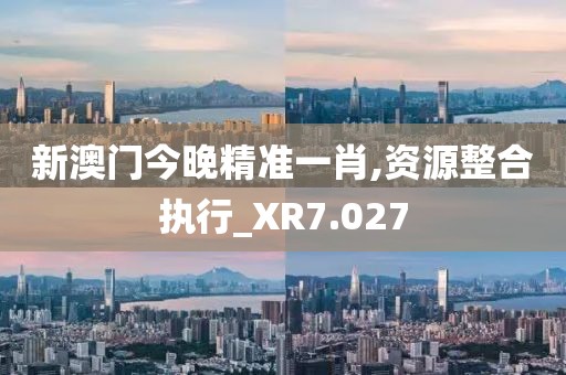 新澳門今晚精準一肖,資源整合執(zhí)行_XR7.027