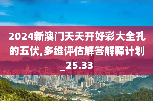 2024新澳門天天開好彩大全孔的五伏,多維評估解答解釋計劃_25.33