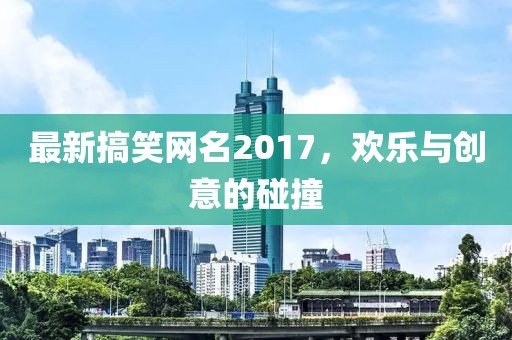 最新搞笑網名2017，歡樂與創意的碰撞