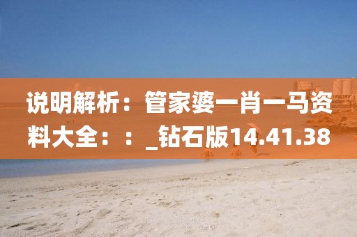 說(shuō)明解析：管家婆一肖一馬資料大全：：_鉆石版14.41.38
