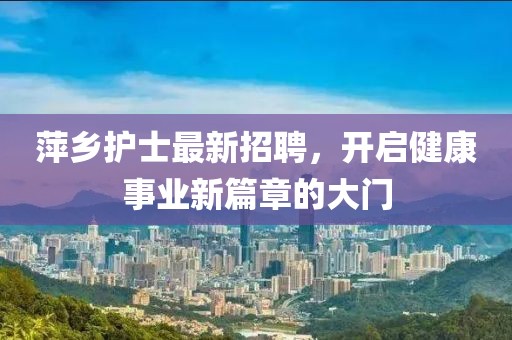 萍鄉護士最新招聘,開啟健康事業新篇章的大門
