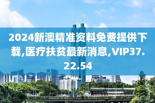 2024新澳精準資料免費提供下載,醫療扶貧最新消息,VIP37.22.54