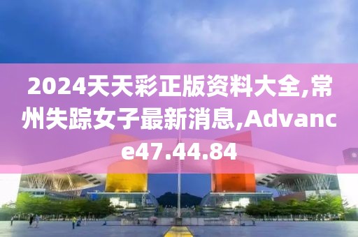 2024天天彩正版資料大全,常州失蹤女子最新消息,Advance47.44.84