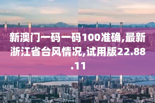 新澳門一碼一碼100準(zhǔn)確,最新浙江省臺(tái)風(fēng)情況,試用版22.88.11