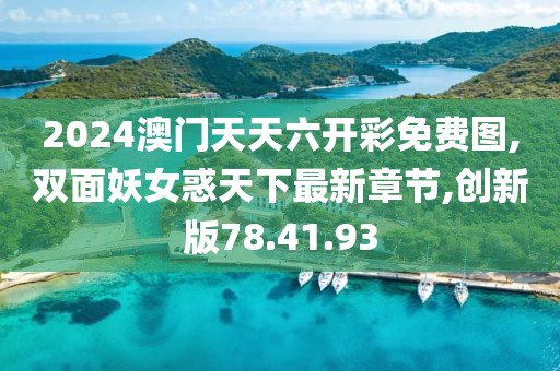 2024澳門天天六開彩免費圖,雙面妖女惑天下最新章節,創新版78.41.93