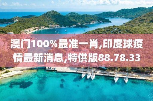 澳門100%最準(zhǔn)一肖,印度球疫情最新消息,特供版88.78.33