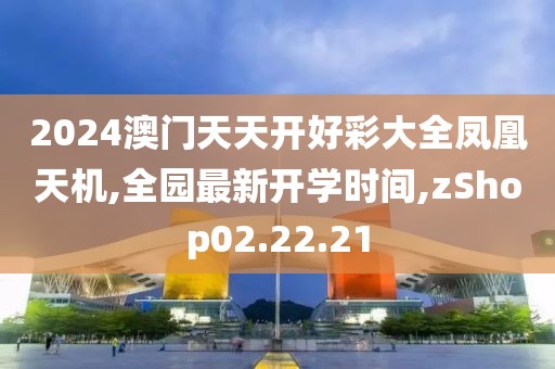 2024澳門天天開好彩大全鳳凰天機,全園最新開學時間,zShop02.22.21