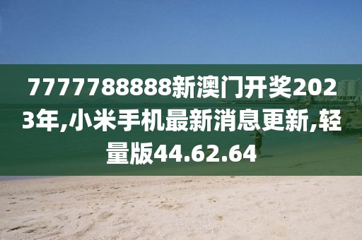 7777788888新澳門開獎2023年,小米手機最新消息更新,輕量版44.62.64