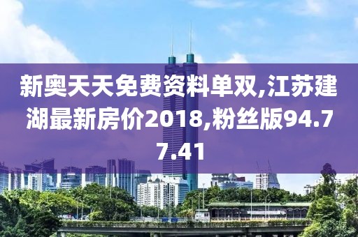 新奧天天免費資料單雙,江蘇建湖最新房價2018,粉絲版94.77.41