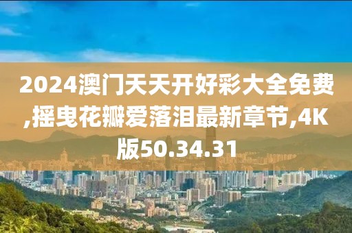 2024澳門天天開好彩大全免費,搖曳花瓣愛落淚最新章節,4K版50.34.31