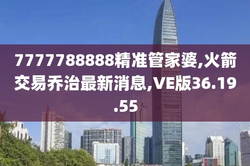 7777788888精準管家婆,火箭交易喬治最新消息,VE版36.19.55