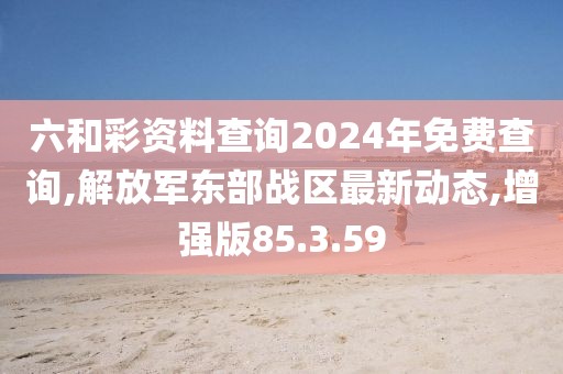 六和彩資料查詢2024年免費查詢,解放軍東部戰區最新動態,增強版85.3.59