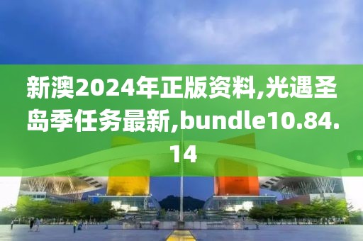 新澳2024年正版資料,光遇圣島季任務最新,bundle10.84.14