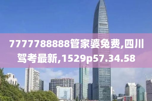 7777788888管家婆兔費,四川駕考最新,1529p57.34.58