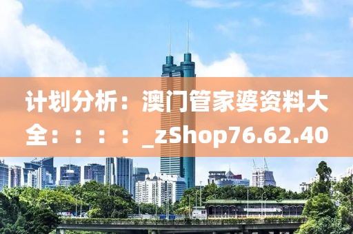 計劃分析：澳門管家婆資料大全：：：：_zShop76.62.40