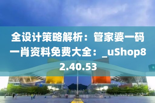 全設計策略解析：管家婆一碼一肖資料免費大全：_uShop82.40.53