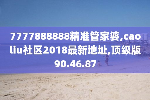 7777888888精準管家婆,caoliu社區2018最新地址,頂級版90.46.87