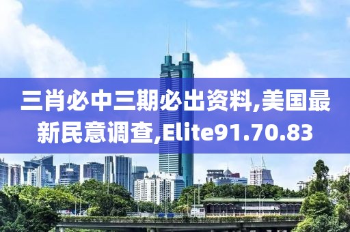 三肖必中三期必出資料,美國最新民意調查,Elite91.70.83