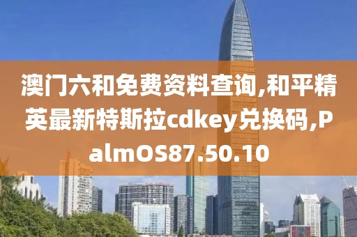 澳門六和免費資料查詢,和平精英最新特斯拉cdkey兌換碼,PalmOS87.50.10