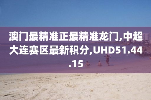 澳門最精準正最精準龍門,中超大連賽區最新積分,UHD51.44.15