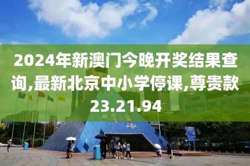 2024年新澳門今晚開獎結果查詢,最新北京中小學停課,尊貴款23.21.94