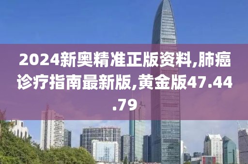 2024新奧精準正版資料,肺癌診療指南最新版,黃金版47.44.79