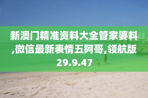 新澳門精準資料大全管家婆料,微信最新表情五阿哥,領航版29.9.47