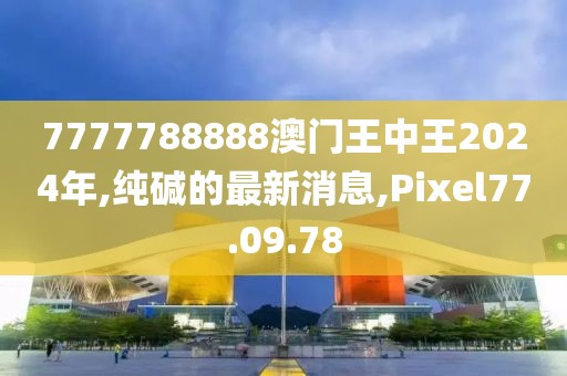 7777788888澳門王中王2024年,純堿的最新消息,Pixel77.09.78
