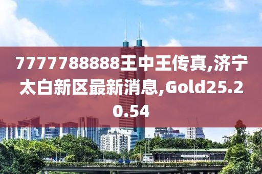 7777788888王中王傳真,濟寧太白新區最新消息,Gold25.20.54