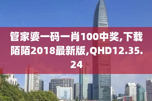 管家婆一碼一肖100中獎,下載陌陌2018最新版,QHD12.35.24