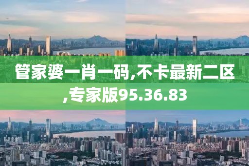 管家婆一肖一碼,不卡最新二區,專家版95.36.83