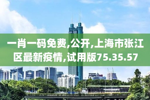 一肖一碼免費,公開,上海市張江區最新疫情,試用版75.35.57