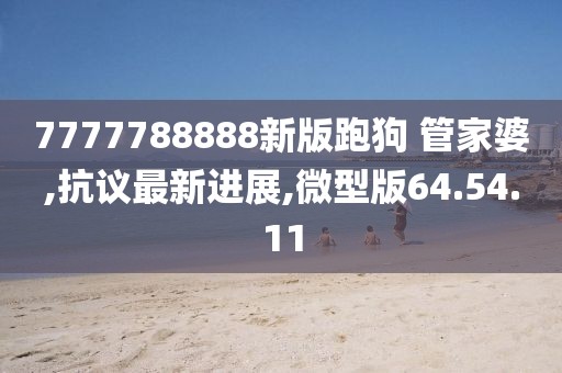 7777788888新版跑狗 管家婆,抗議最新進展,微型版64.54.11