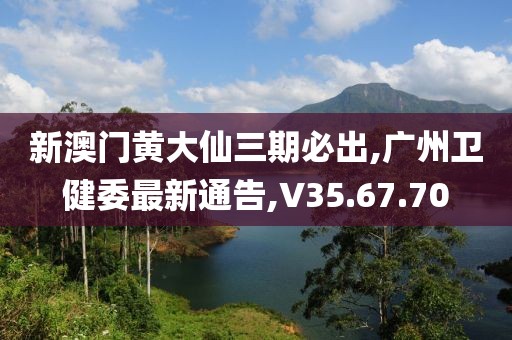 新澳門黃大仙三期必出,廣州衛健委最新通告,V35.67.70