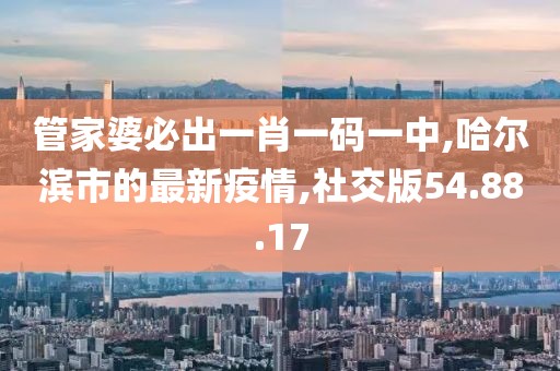 管家婆必出一肖一碼一中,哈爾濱市的最新疫情,社交版54.88.17