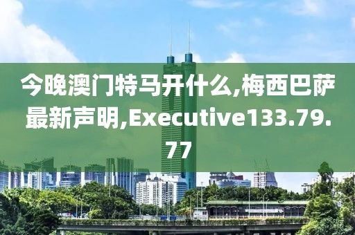 今晚澳門特馬開什么,梅西巴薩最新聲明,Executive133.79.77