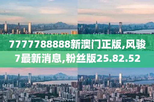 7777788888新澳門正版,風(fēng)駿7最新消息,粉絲版25.82.52