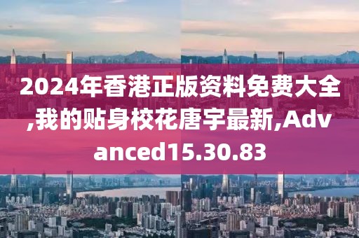 2024年香港正版資料免費大全,我的貼身校花唐宇最新,Advanced15.30.83
