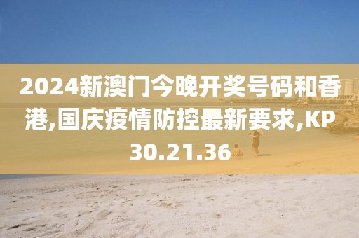 2024新澳門今晚開獎號碼和香港,國慶疫情防控最新要求,KP30.21.36